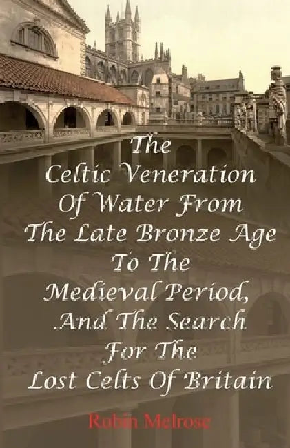 The Celtic Veneration Of Water From The Late Bronze Age To The Medieval Period, And The Search For The Lost Celts Of Britain by Robin Melrose