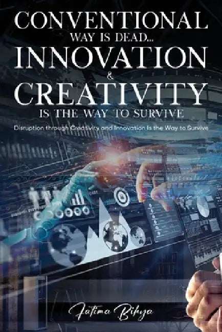 Conventional Way Is Dead... Innovation and Creativity Is the Way to Survive: Disruption through Creativity and Innovation Is the Way to Survive by Fatima Bihya