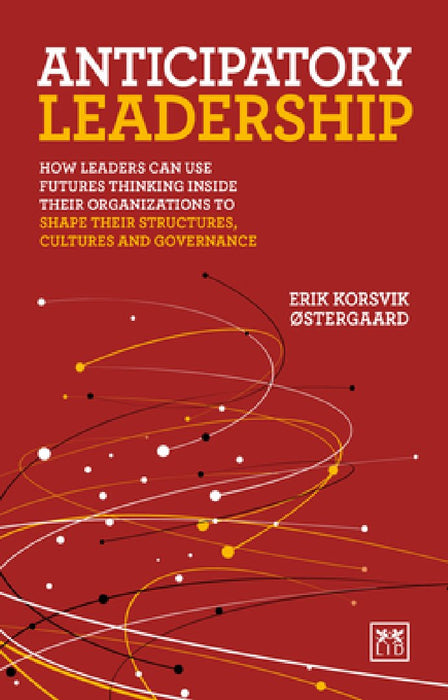 Anticipatory Leadership: How Leaders Can Use Futures Thinking Inside Their Organizations to Shape Their Structures, Cultures and Governance