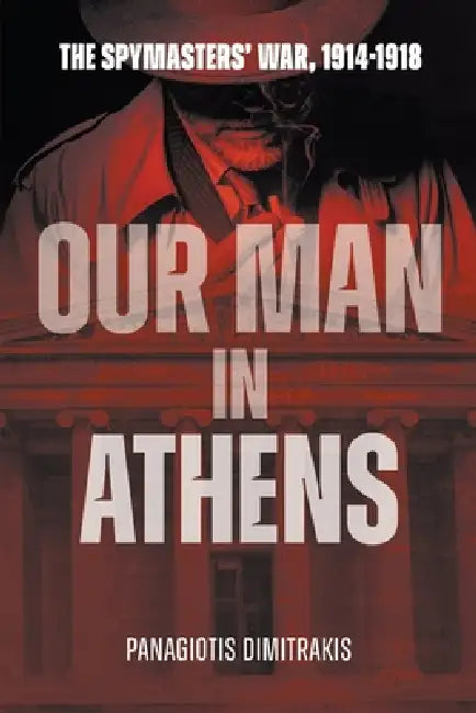 Our Man in Athens: The Spymasters' War, 1914 - 1918 by Panagiotis Dimitrakis