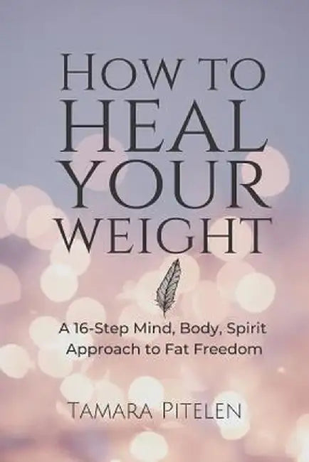How to Heal Your Weight: A 16-Step Mind, Body, Spirit Approach to Fat Freedom by Tamara Pitelen