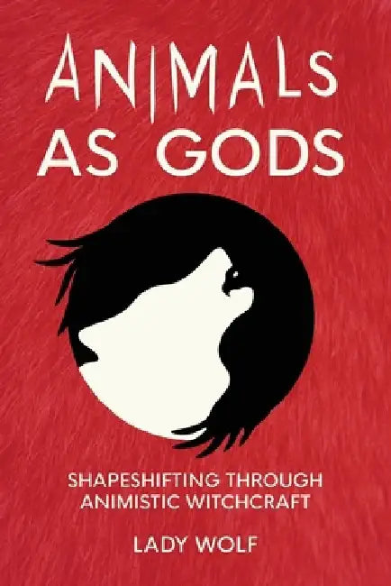 Animals as Gods: Shapeshifting Through Animistic Witchcraft by Lady Wolf