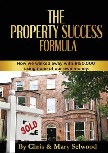 The Property Success Formula: How We Walked Away with £150,000 Using None of Our Own Money by Chris Selwood