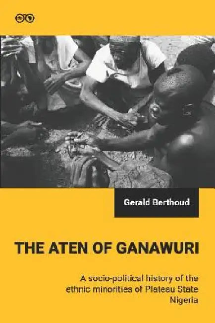 The Aten of Ganawuri: A socio-political history of ethnic minorities in Plateau State, Nigeria by Gerald Berthoud