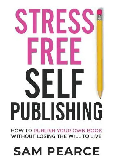 Stress-Free Self-Publishing: How to publish your own book without losing the will to live by Samantha Pearce