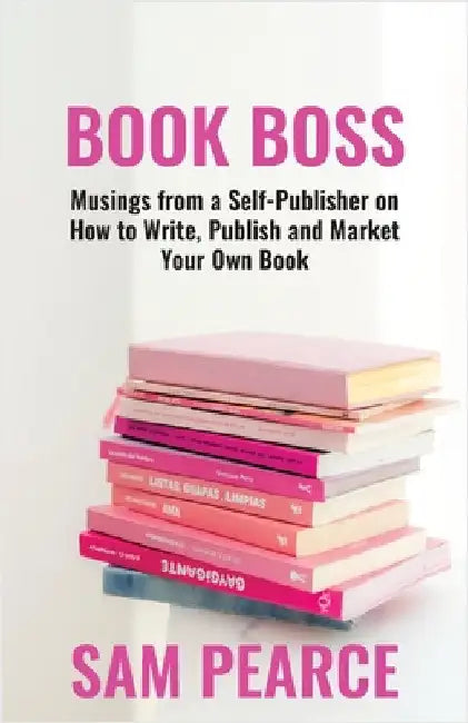 Book Boss: Musings from a Self-Publisher on How to Write, Publish and Market Your Own Book by Pearce, Sam