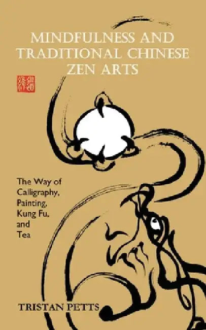 Mindfulness and Traditional Chinese Zen Arts: The Way of Calligraphy, Painting, Kung Fu, and Tea by Tristan Petts