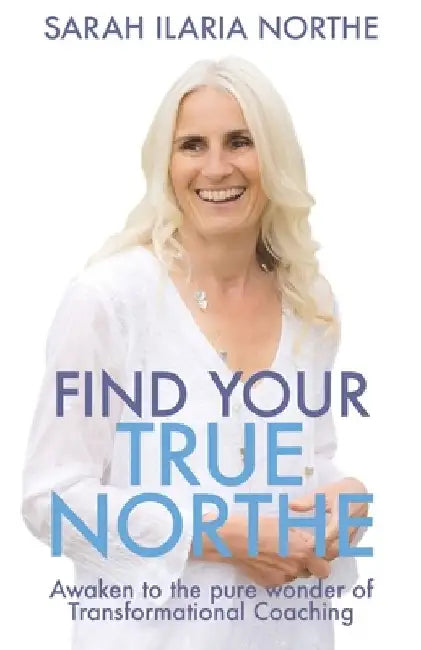 Find Your True Northe: Awaken to the pure wonder of Transformational Coaching by Sarah Ilaria Northe