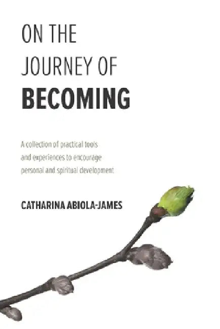 On The Journey Of Becoming: A collection of practical tools and experiences to encourage personal and spiritual development by Catharina Abiola-James