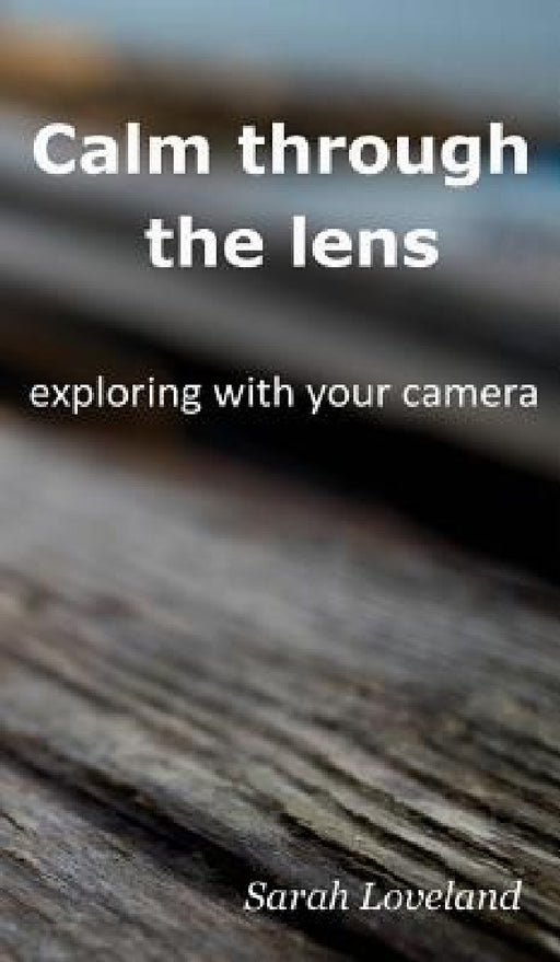 Calm through the lens: exploring with your camera by Sarah Loveland