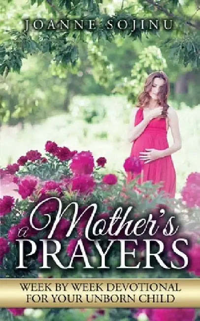 A Mother's Prayers: Week by Week Devotional For Your Unborn Child by Sojinu Joanne