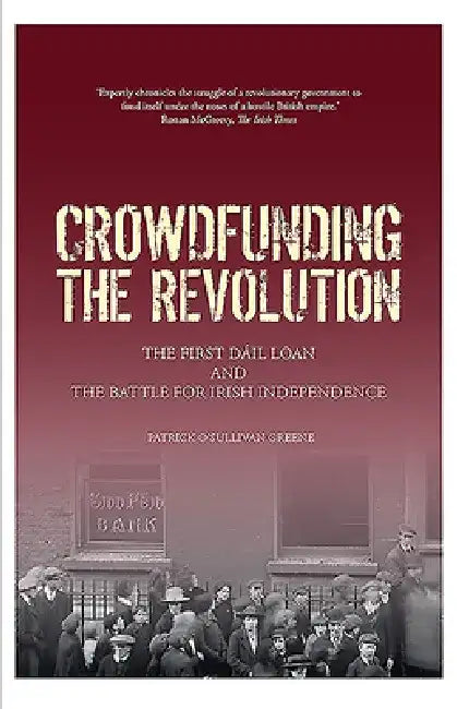 Crowdfunding the Revolution: The Dáil Loan and the Battle for Irish Independence by Patrick O'Sullivan Greene