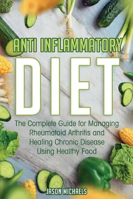 Anti-Inflammatory Diet: The Complete Guide for Managing Rheumatoid Arthritis and Healing Chronic Disease Using Healthy Food by Jason Michaels