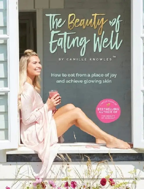 The Beauty of Eating Well: How to eat from a place of joy and achieve glowing skin by Camille Knowles