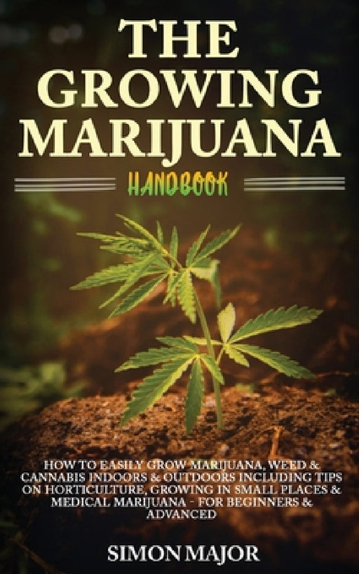 The Growing Marijuana Handbook: How To Easily Grow Marijuana, Weed & Cannabis Indoors & Outdoors Including Tips On Horticulture, Growing In Small Plac by Simon Major