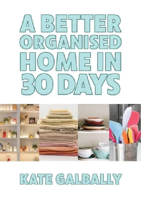 A Better Organised Home in 30 Days by Kate Galbally
