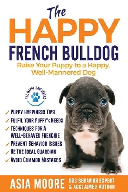 The Happy French Bulldog: Raise Your Puppy to a Happy, Well-Mannered Dog by Asia Moore