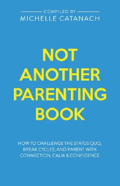 Not Another Parenting Book: How to Challenge the Status Quo, Break Cycles, and Parent with Connection, Calm and Confidence by Michelle Catanach