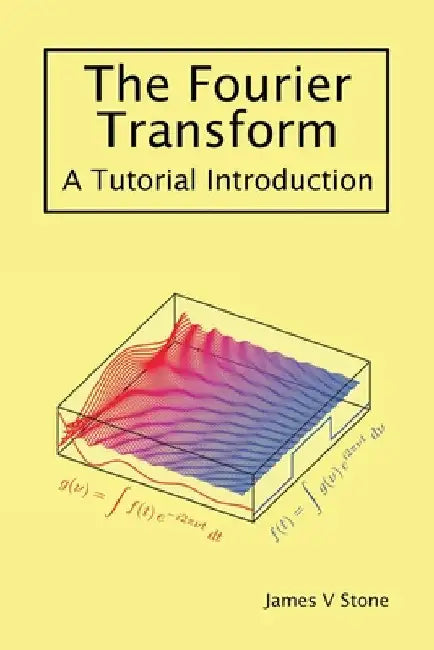 The Fourier Transform: A Tutorial Introduction by James V. Stone