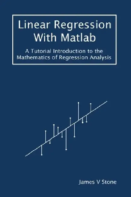 Linear Regression With Matlab: A Tutorial Introduction to the Mathematics of Regression Analysis by James V. Stone