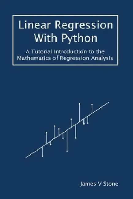 Linear Regression With Python: A Tutorial Introduction to the Mathematics of Regression Analysis by James V. Stone