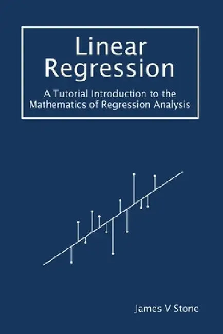 Linear Regression: A Tutorial Introduction to the Mathematics of Regression Analysis by James V. Stone