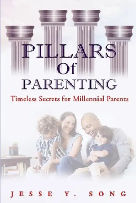 Pillars of Parenting: Timeless Secrets for Millennial Parents by Jesse Y. Song