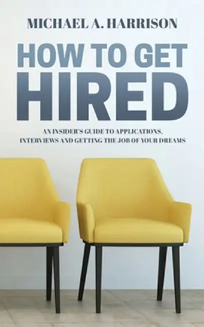 How to Get Hired: An Insider's Guide to Applications, Interviews and Getting the Job of Your Dreams by Michael A. Harrison