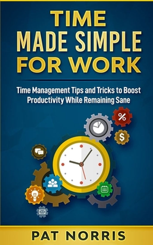 Time Made Simple For Work: Time Management Tips and Tricks to Boost Productivity While Remaining Sa by Norris, Pat