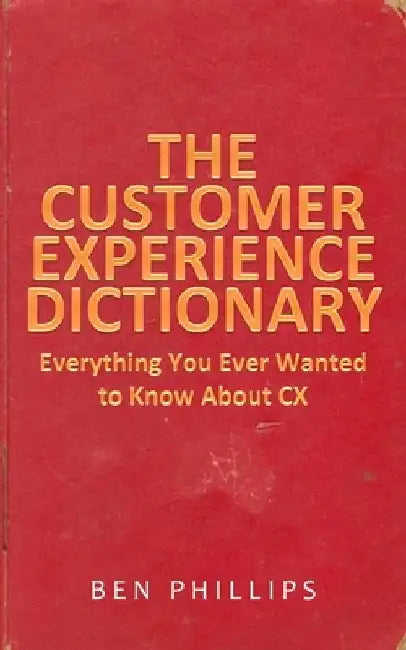 The Customer Experience Dictionary: Everything You Ever Wanted To Know About CX by Ben Phillips