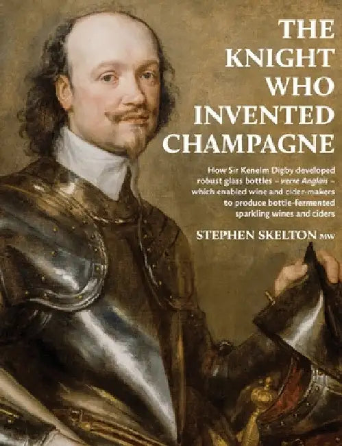 The Knight Who Invented Champagne: How Sir Kenelm Digby developed robust glass bottles - verre Anglais - which enabled wine and cider-makers to produc by Stephen Skelton