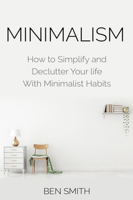 Minimalism: How to Simplify and Declutter Your Life with Minimalist Habits by Ben Smith