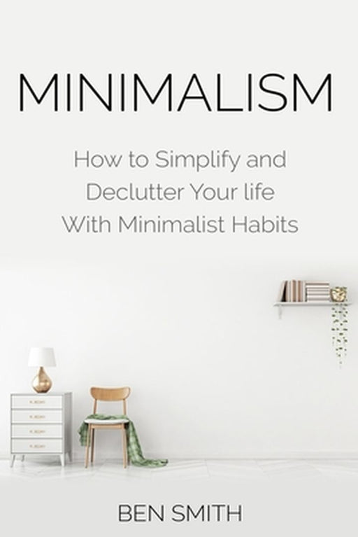 Minimalism: How to Simplify and Declutter Your Life with Minimalist Habits by Ben Smith