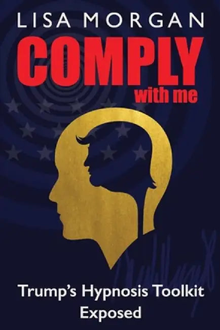 Comply with Me: Trump's Hypnosis Toolkit Exposed by Lisa Morgan
