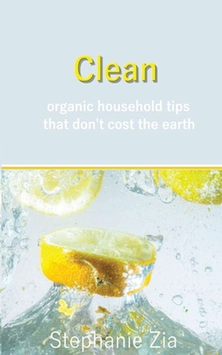 Clean: Organic Household Tips that Don't Cost the Earth by Stephanie Zia