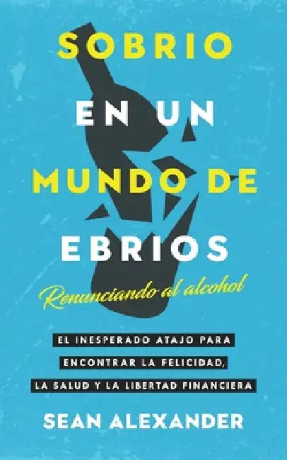 Sobrio en un Mundo de Ebrios / Sober On A Drunk Planet: Renunciando al alcohol El inesperado atajo para encontrar la felicidad, la salud y la libertad by Sean Alexander