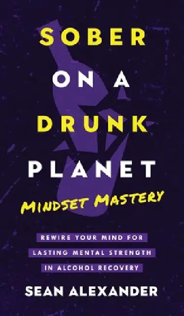Sober On A Drunk Planet: Mindset Mastery. Rewire Your Mind For Lasting Mental Strength In Alcohol Recovery by Sean Alexander