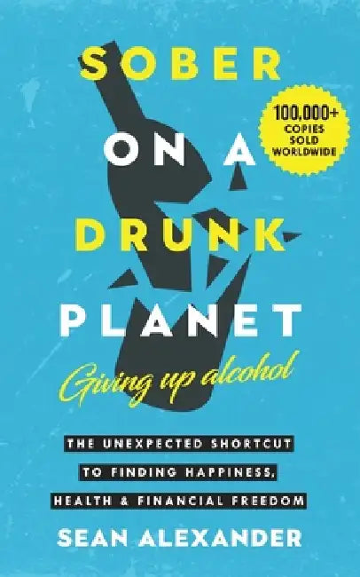 Sober On A Drunk Planet: Giving Up Alcohol. The Unexpected Shortcut to Finding Happiness, Health and Financial Freedom by Sean Alexander