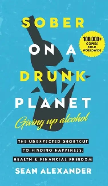 Sober On A Drunk Planet: Giving Up Alcohol. The Unexpected Shortcut to Finding Happiness, Health and Financial Freedom by Sean Alexander