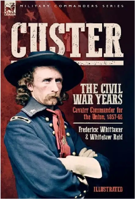 Custer, The Civil War Years, Volume 1: Cavalry Commander for the Union, 1857-65 by Whittaker, Frederick