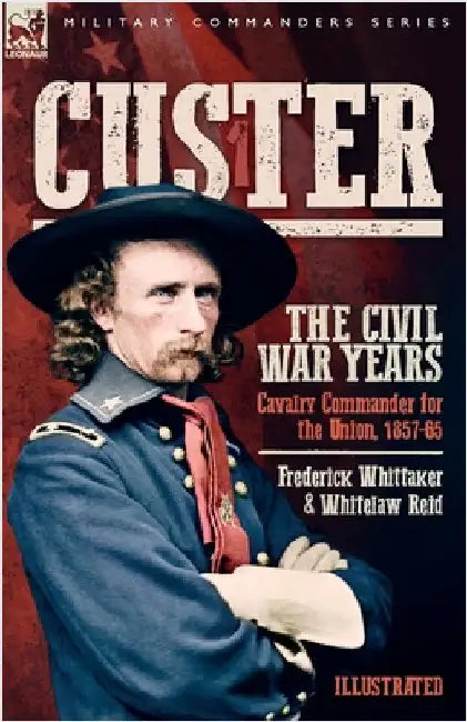 Custer, The Civil War Years, Volume 1: Cavalry Commander for the Union, 1857-65 by Whittaker, Frederick