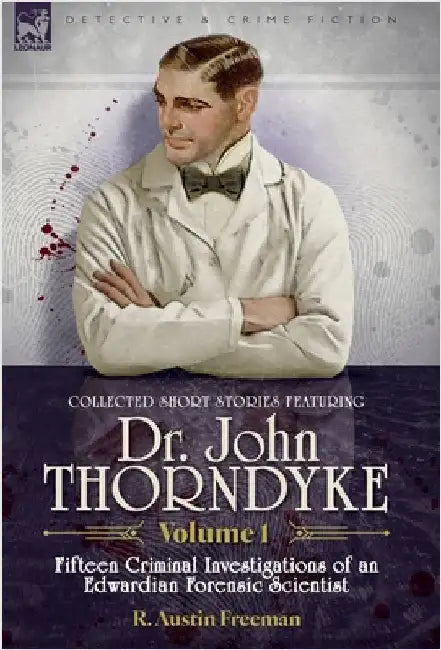 Collected Short Stories Featuring Doctor John Thorndyke Volume 1: Fifteen Criminal Investigations of an Edwardian Forensic Scientist by Freeman, R. Austin