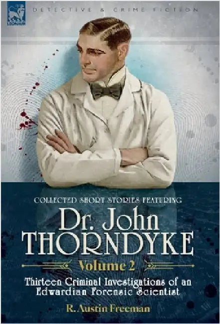 Collected Short Stories Featuring Doctor John Thorndyke Volume 2: Thirteen Criminal Investigations of an Edwardian Forensic Scientist by Freeman, R. Austin