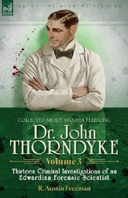 Collected Short Stories Featuring Doctor John Thorndyke Volume 3: Thirteen Criminal Investigations of an Edwardian Forensic Scientist by R. Austin Freeman