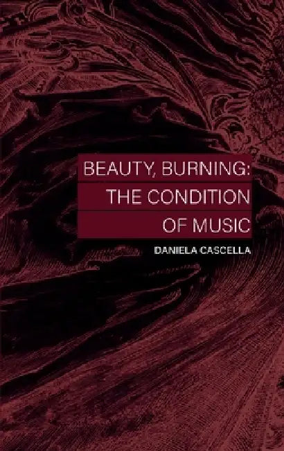 Beauty, Burning: The Condition of Music by Daniela Cascella