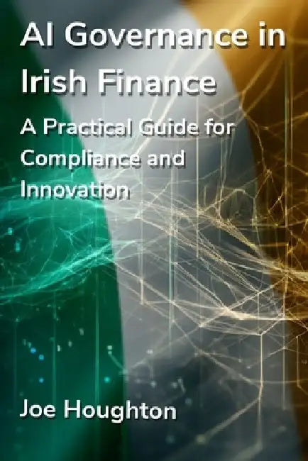 AI Governance in Irish Finance: A Practical Guide for Compliance and Innovation by Joe Houghton