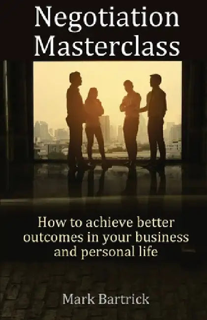 Negotiation Masterclass: How to achieve better outcomes in your business and personal life by Mark Bartrick
