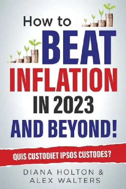 How To Beat Inflation in 2023 And Beyond!: Quis Custodiet Ipsos Custodes? by Alex Walters
