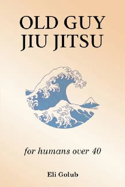 Old Guy Jiu Jitsu: for humans over 40 by Eli Golub