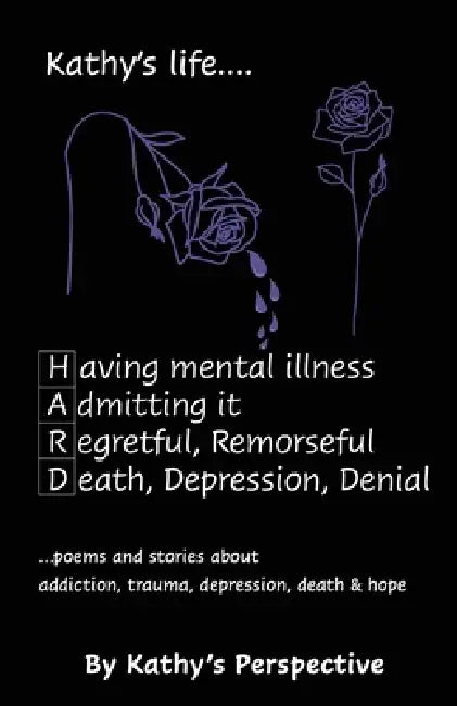 Kathy's life... HARD: poems and stories about addiction, trauma, depression, death & hope by Kathy's Perspective